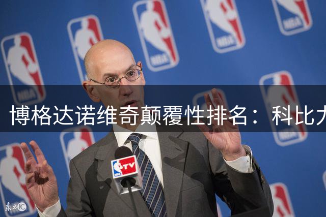 博格达诺维奇颠覆性排名：科比力压乔丹登顶 约基奇跻身历史五强
