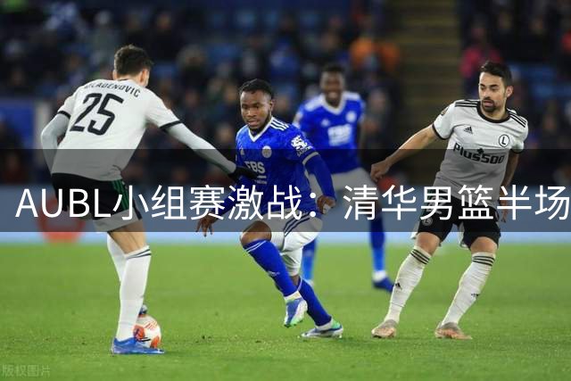 AUBL小组赛激战：清华男篮半场7分优势压制悉尼大学